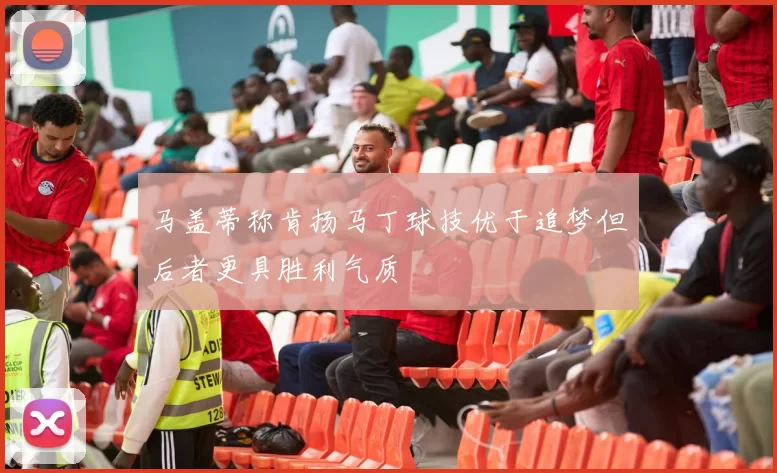 马盖蒂称肯扬马丁球技优于追梦但后者更具胜利气质