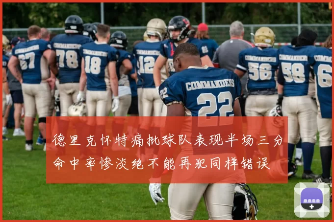 德里克怀特痛批球队表现半场三分命中率惨淡绝不能再犯同样错误
