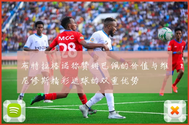 布特拉格诺称赞姆巴佩的价值与维尼修斯精彩进球的双重优势