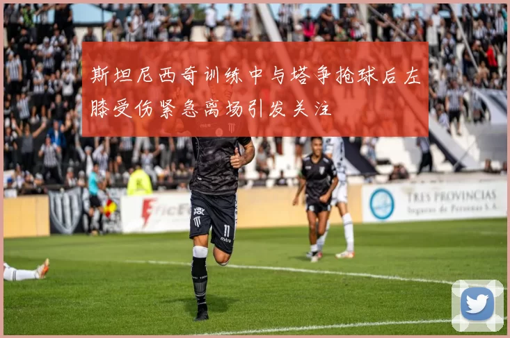 斯坦尼西奇训练中与塔争抢球后左膝受伤紧急离场引发关注