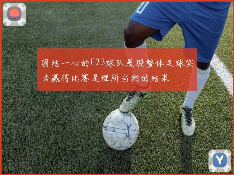 团结一心的U23球队展现整体足球实力赢得比赛是理所当然的结果