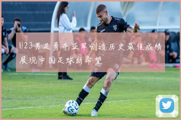 U23男足勇夺亚军创造历史最佳成绩展现中国足球新希望