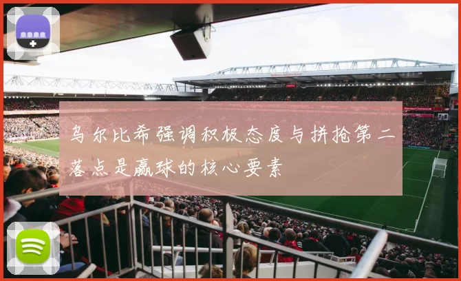乌尔比希强调积极态度与拼抢第二落点是赢球的核心要素