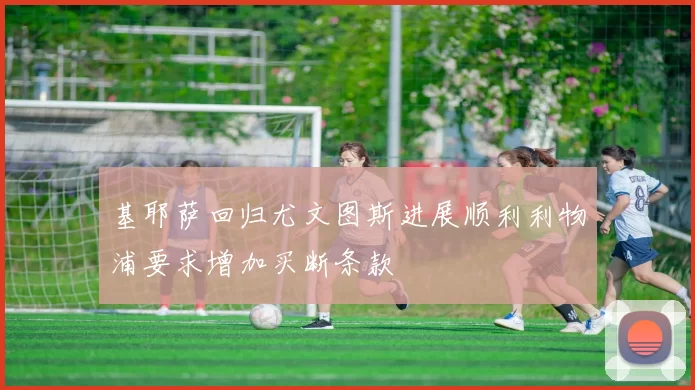 基耶萨回归尤文图斯进展顺利利物浦要求增加买断条款