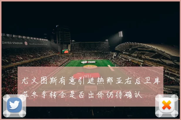 尤文图斯有意引进热那亚右后卫库菲冬季转会是否出价仍待确认