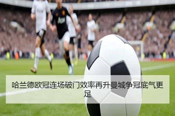 哈兰德欧冠连场破门效率再升曼城争冠底气更足